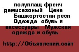 полуплащ френч демисезоный › Цена ­ 2 000 - Башкортостан респ. Одежда, обувь и аксессуары » Мужская одежда и обувь   
